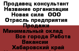 Продавец-консультант › Название организации ­ Новая сила, ООО › Отрасль предприятия ­ Продажи › Минимальный оклад ­ 20 000 - Все города Работа » Вакансии   . Хабаровский край,Николаевск-на-Амуре г.